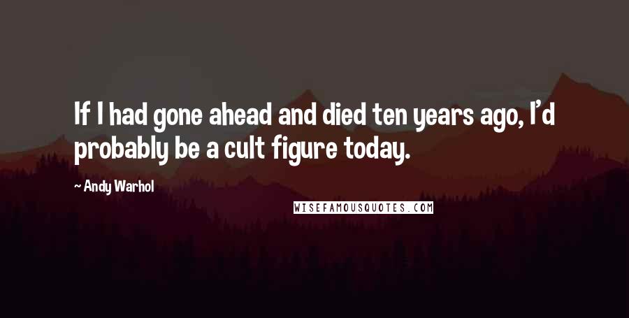 Andy Warhol Quotes: If I had gone ahead and died ten years ago, I'd probably be a cult figure today.