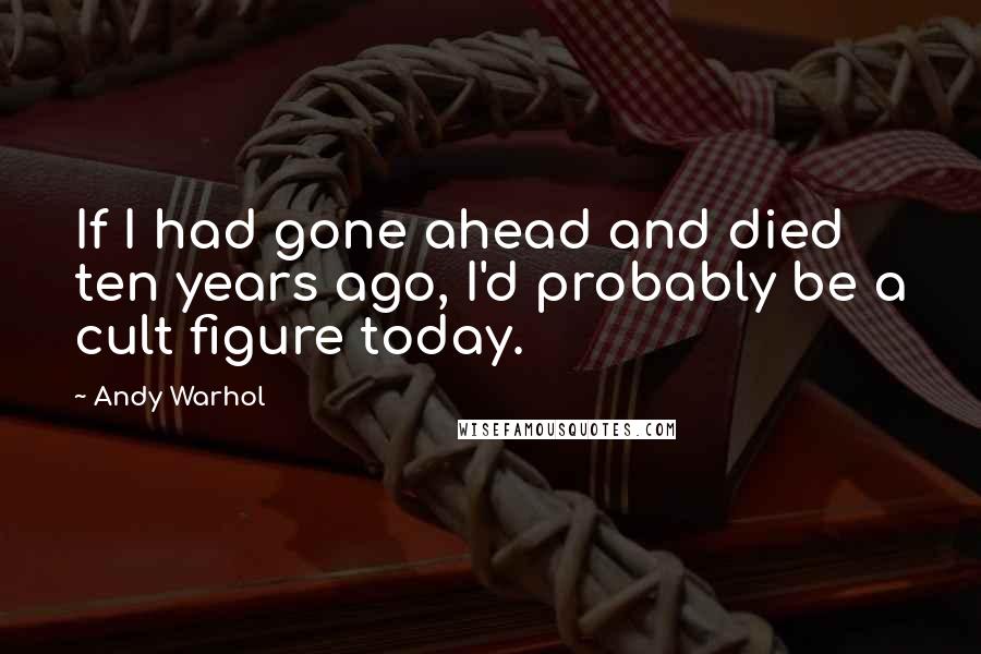 Andy Warhol Quotes: If I had gone ahead and died ten years ago, I'd probably be a cult figure today.