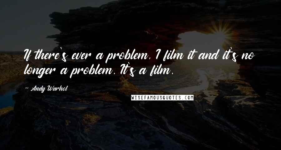 Andy Warhol Quotes: If there's ever a problem, I film it and it's no longer a problem. It's a film.