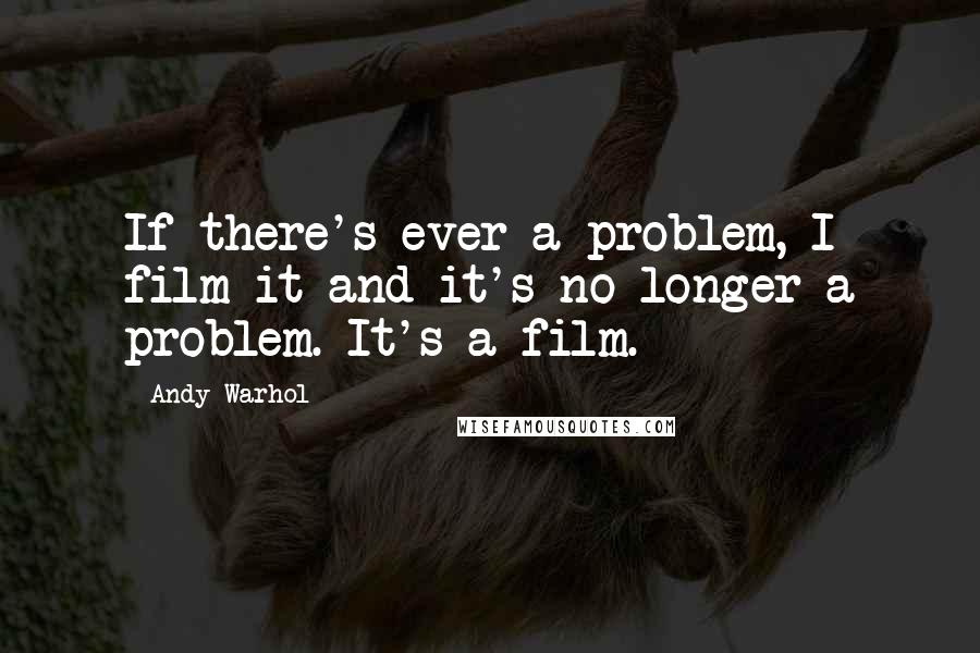 Andy Warhol Quotes: If there's ever a problem, I film it and it's no longer a problem. It's a film.