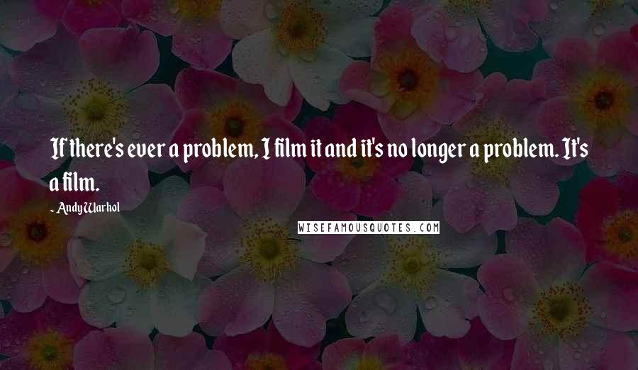 Andy Warhol Quotes: If there's ever a problem, I film it and it's no longer a problem. It's a film.