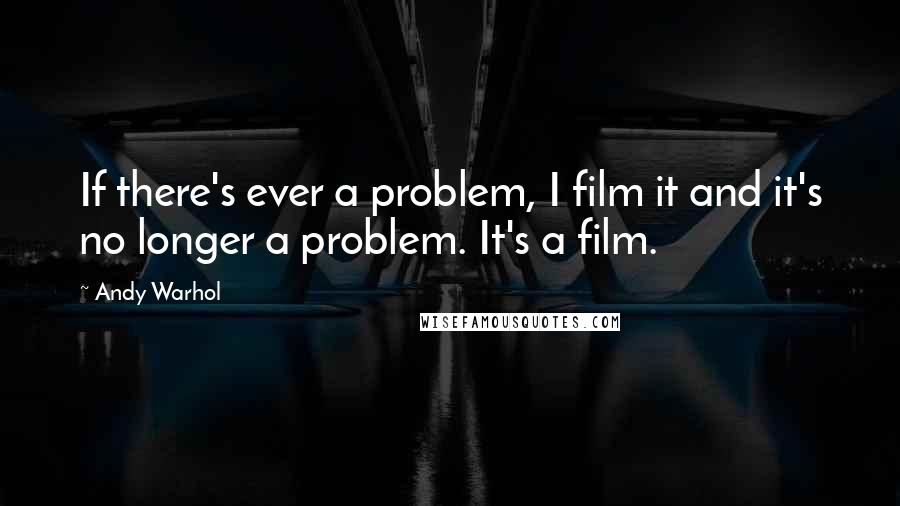 Andy Warhol Quotes: If there's ever a problem, I film it and it's no longer a problem. It's a film.