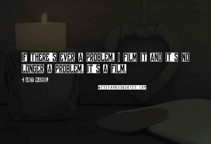 Andy Warhol Quotes: If there's ever a problem, I film it and it's no longer a problem. It's a film.
