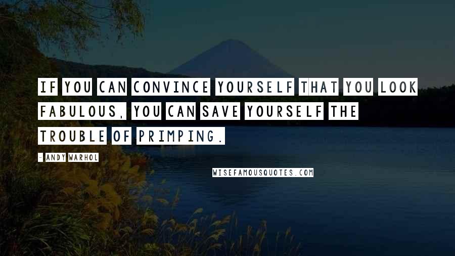 Andy Warhol Quotes: If you can convince yourself that you look fabulous, you can save yourself the trouble of primping.
