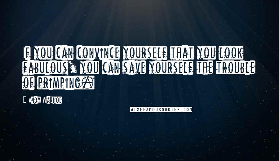 Andy Warhol Quotes: If you can convince yourself that you look fabulous, you can save yourself the trouble of primping.