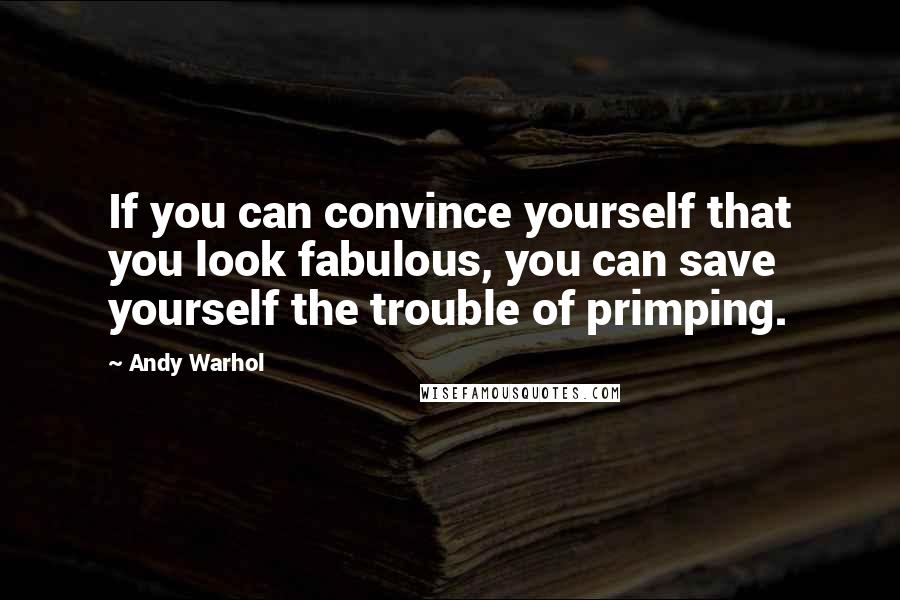 Andy Warhol Quotes: If you can convince yourself that you look fabulous, you can save yourself the trouble of primping.
