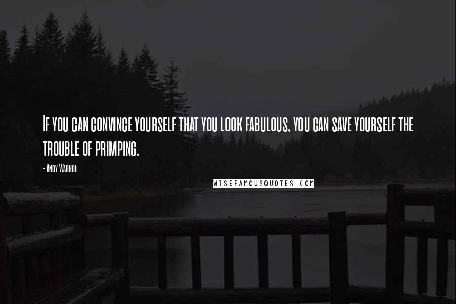 Andy Warhol Quotes: If you can convince yourself that you look fabulous, you can save yourself the trouble of primping.
