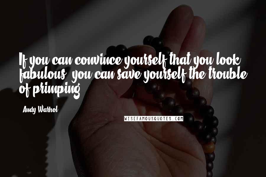 Andy Warhol Quotes: If you can convince yourself that you look fabulous, you can save yourself the trouble of primping.