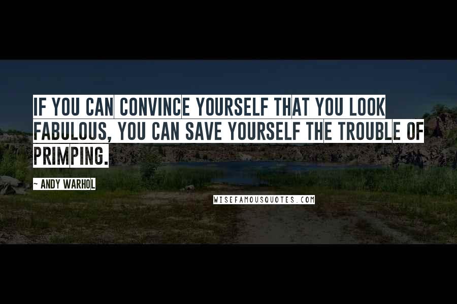 Andy Warhol Quotes: If you can convince yourself that you look fabulous, you can save yourself the trouble of primping.