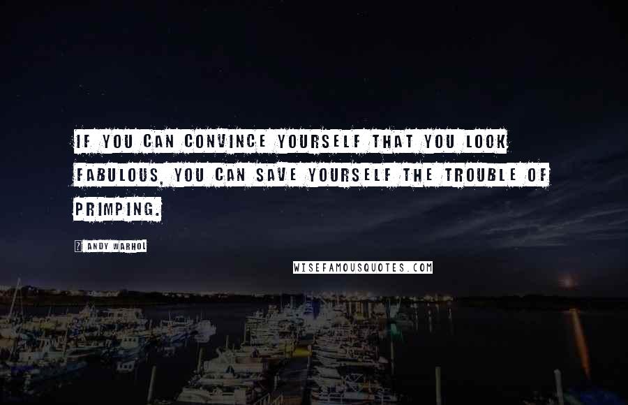 Andy Warhol Quotes: If you can convince yourself that you look fabulous, you can save yourself the trouble of primping.
