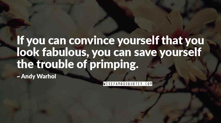 Andy Warhol Quotes: If you can convince yourself that you look fabulous, you can save yourself the trouble of primping.