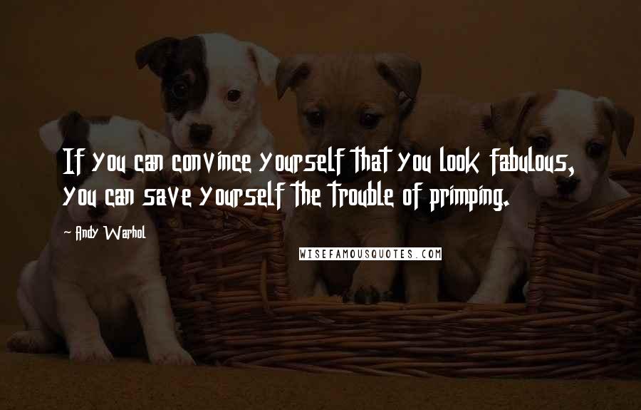 Andy Warhol Quotes: If you can convince yourself that you look fabulous, you can save yourself the trouble of primping.