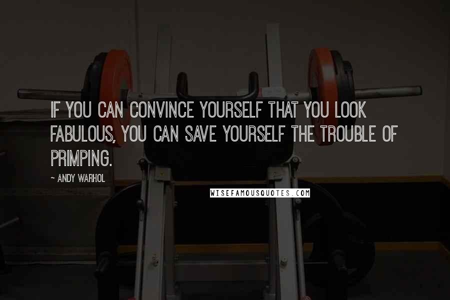 Andy Warhol Quotes: If you can convince yourself that you look fabulous, you can save yourself the trouble of primping.