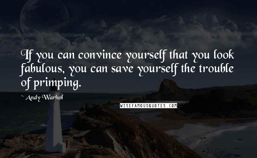 Andy Warhol Quotes: If you can convince yourself that you look fabulous, you can save yourself the trouble of primping.