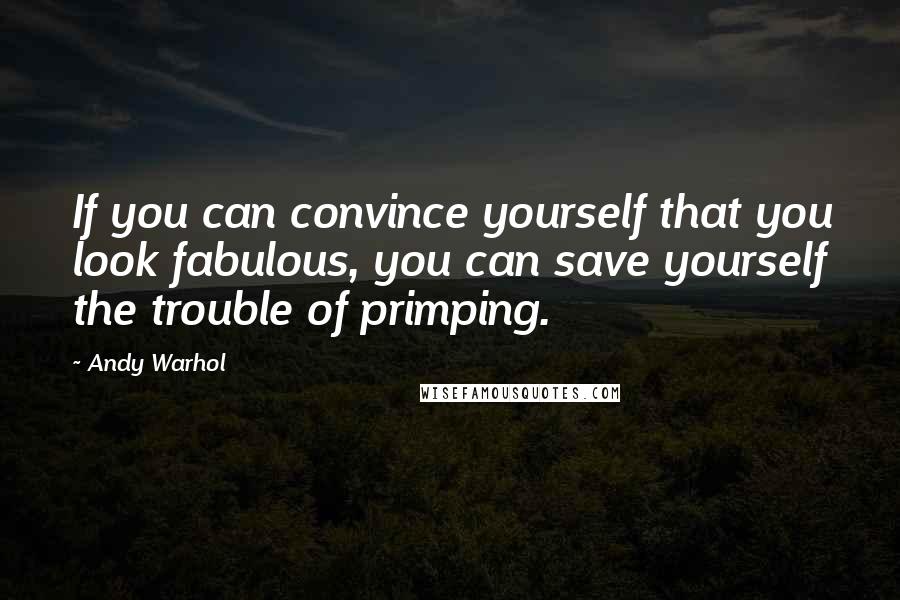 Andy Warhol Quotes: If you can convince yourself that you look fabulous, you can save yourself the trouble of primping.
