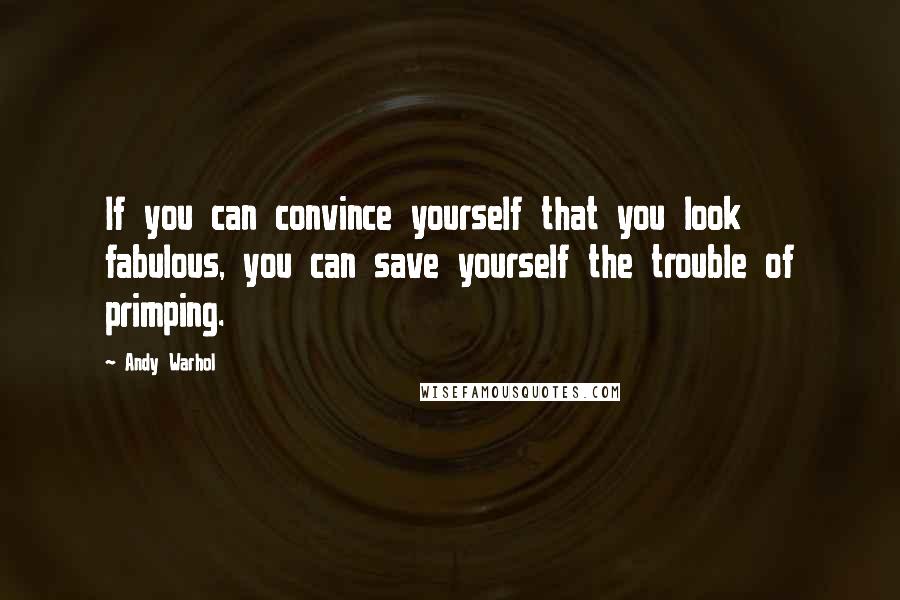 Andy Warhol Quotes: If you can convince yourself that you look fabulous, you can save yourself the trouble of primping.