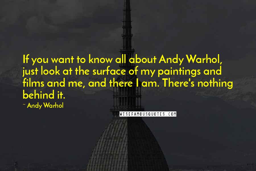 Andy Warhol Quotes: If you want to know all about Andy Warhol, just look at the surface of my paintings and films and me, and there I am. There's nothing behind it.