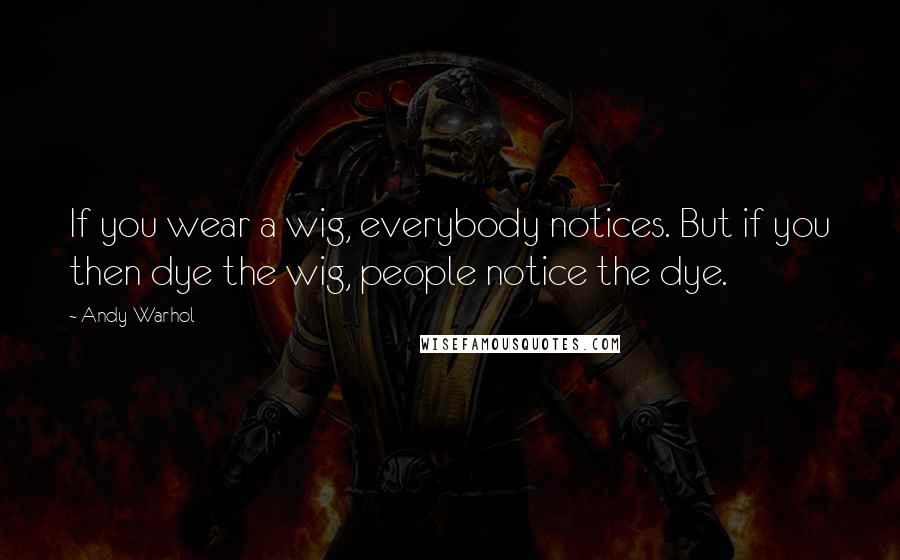 Andy Warhol Quotes: If you wear a wig, everybody notices. But if you then dye the wig, people notice the dye.