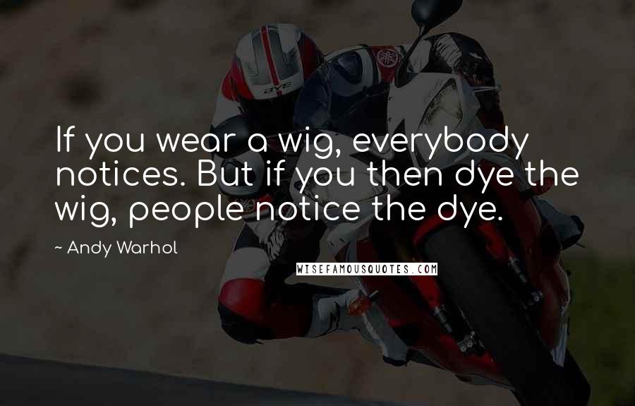 Andy Warhol Quotes: If you wear a wig, everybody notices. But if you then dye the wig, people notice the dye.