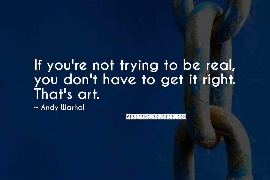 Andy Warhol Quotes: If you're not trying to be real, you don't have to get it right. That's art.