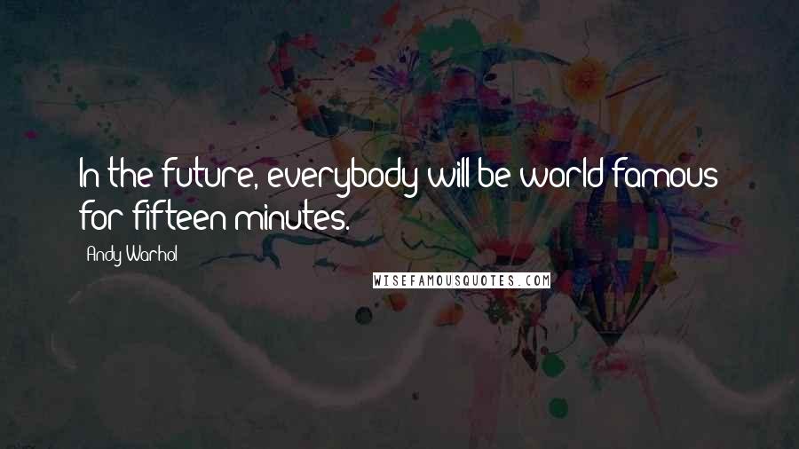 Andy Warhol Quotes: In the future, everybody will be world famous for fifteen minutes.