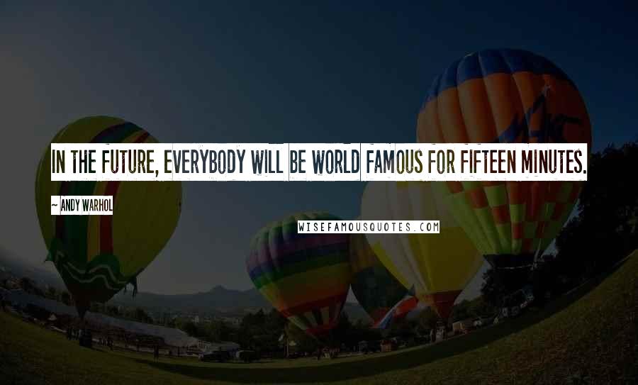 Andy Warhol Quotes: In the future, everybody will be world famous for fifteen minutes.