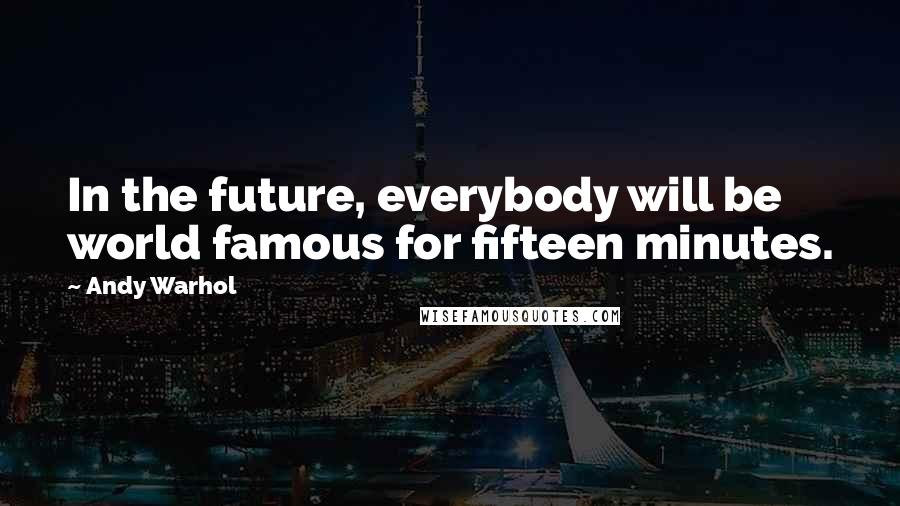 Andy Warhol Quotes: In the future, everybody will be world famous for fifteen minutes.