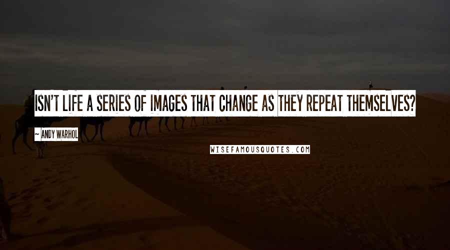 Andy Warhol Quotes: Isn't life a series of images that change as they repeat themselves?