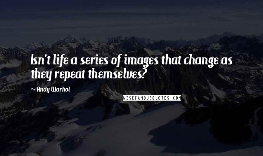 Andy Warhol Quotes: Isn't life a series of images that change as they repeat themselves?