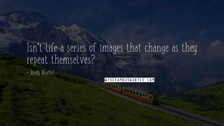 Andy Warhol Quotes: Isn't life a series of images that change as they repeat themselves?