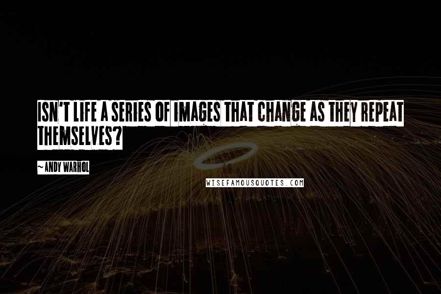 Andy Warhol Quotes: Isn't life a series of images that change as they repeat themselves?