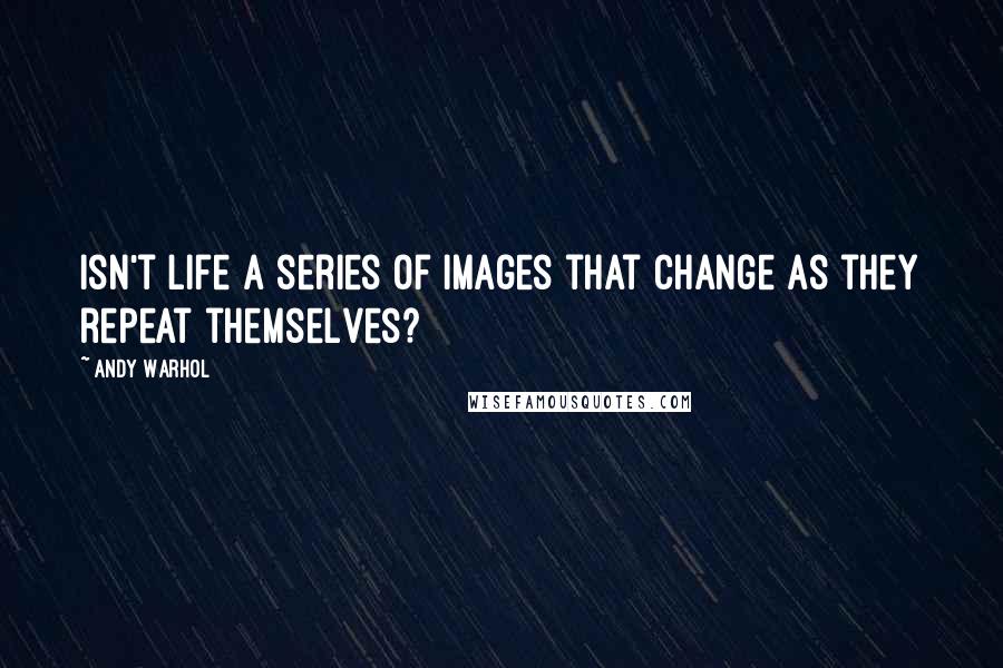 Andy Warhol Quotes: Isn't life a series of images that change as they repeat themselves?