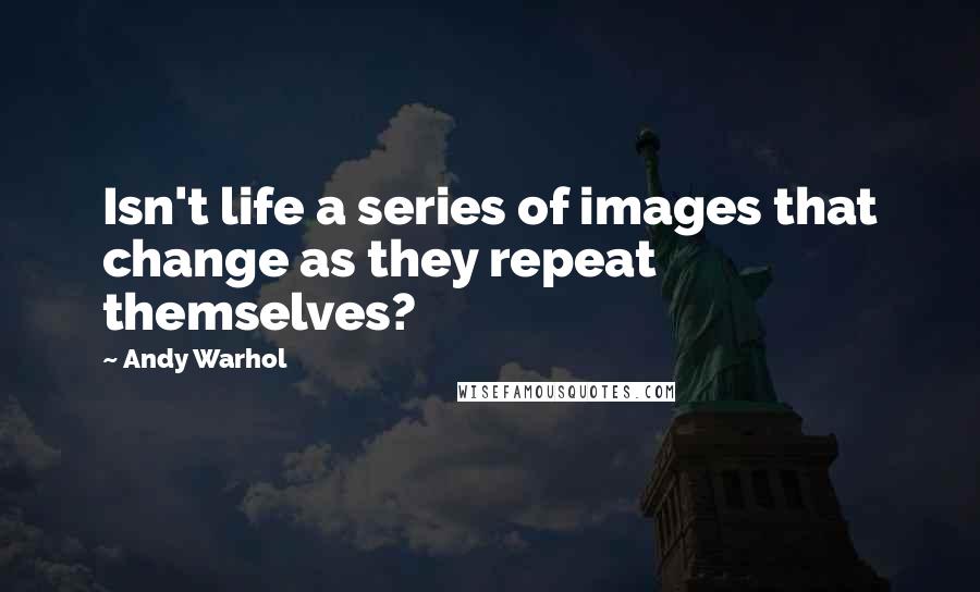 Andy Warhol Quotes: Isn't life a series of images that change as they repeat themselves?