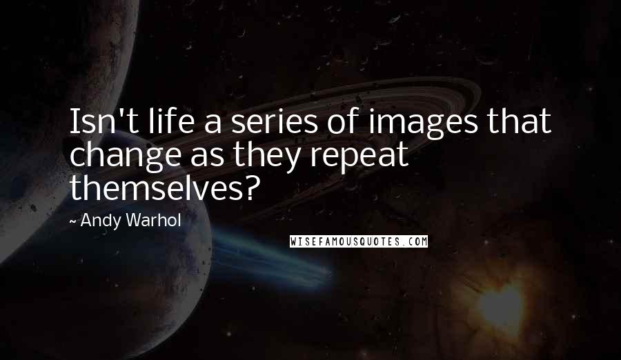 Andy Warhol Quotes: Isn't life a series of images that change as they repeat themselves?