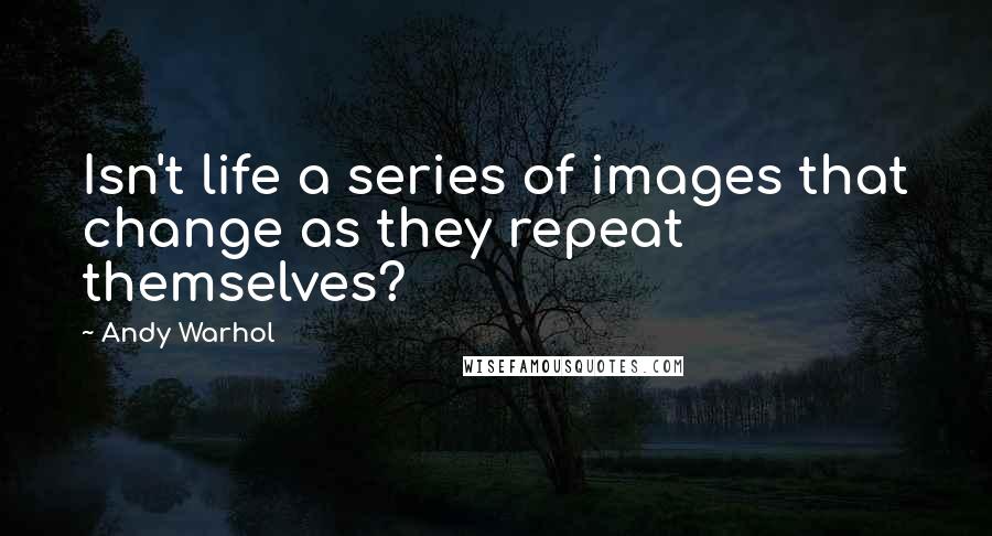 Andy Warhol Quotes: Isn't life a series of images that change as they repeat themselves?