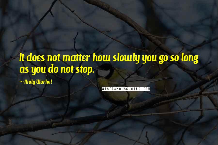 Andy Warhol Quotes: It does not matter how slowly you go so long as you do not stop.