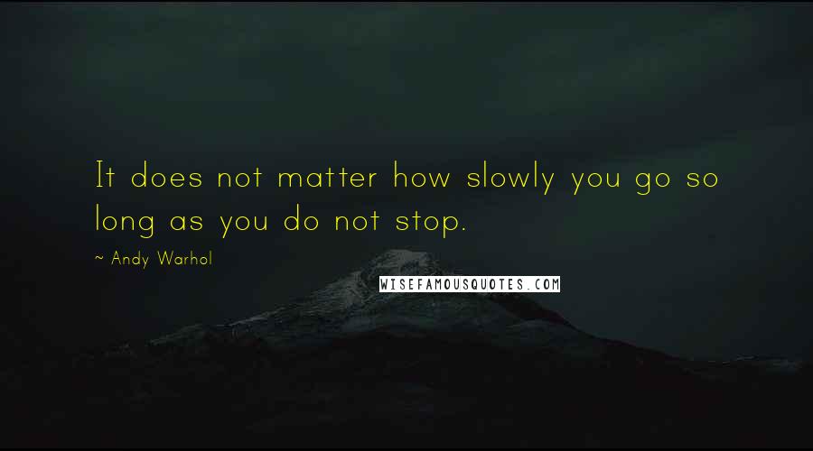 Andy Warhol Quotes: It does not matter how slowly you go so long as you do not stop.