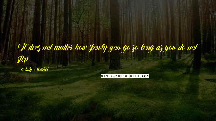 Andy Warhol Quotes: It does not matter how slowly you go so long as you do not stop.