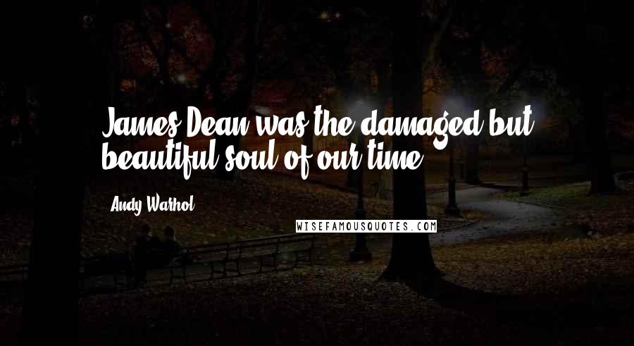 Andy Warhol Quotes: James Dean was the damaged but beautiful soul of our time.