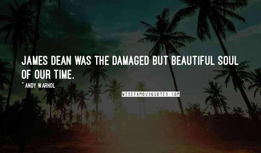 Andy Warhol Quotes: James Dean was the damaged but beautiful soul of our time.