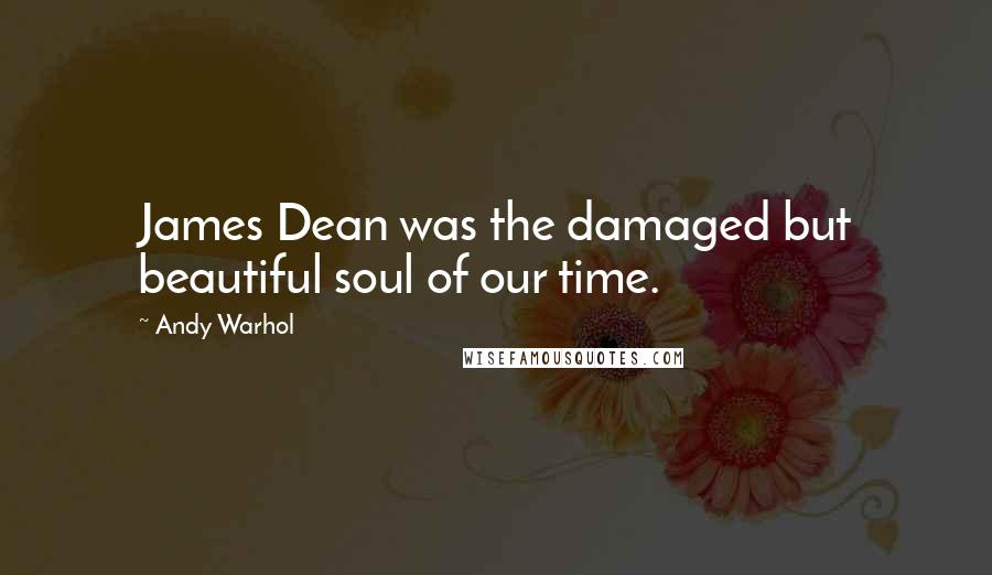 Andy Warhol Quotes: James Dean was the damaged but beautiful soul of our time.