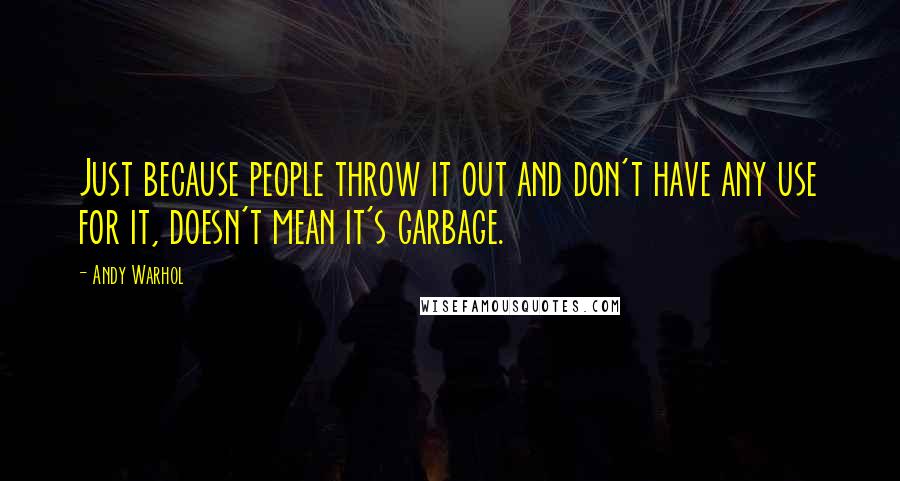 Andy Warhol Quotes: Just because people throw it out and don't have any use for it, doesn't mean it's garbage.