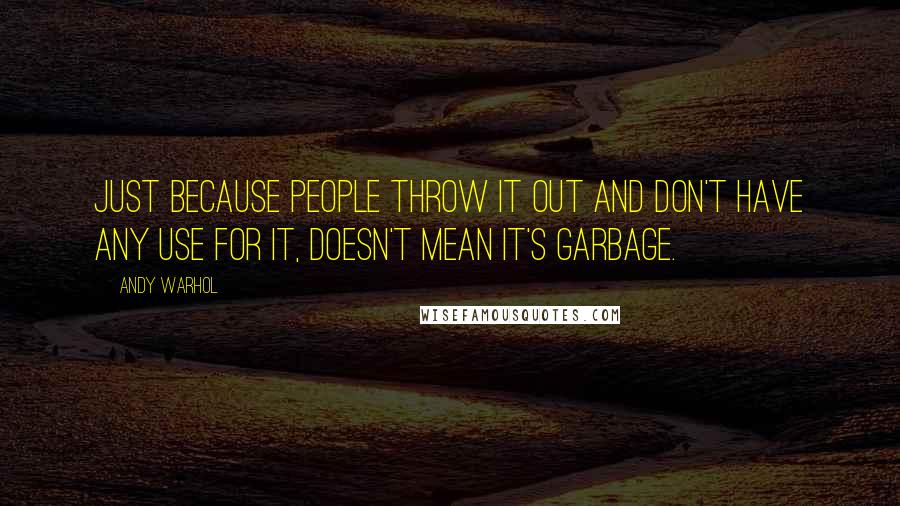 Andy Warhol Quotes: Just because people throw it out and don't have any use for it, doesn't mean it's garbage.