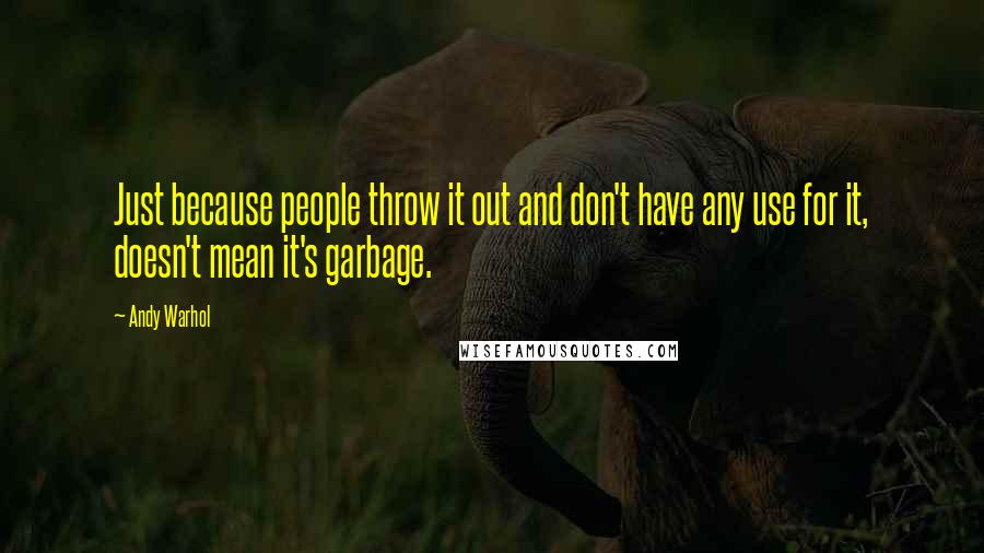 Andy Warhol Quotes: Just because people throw it out and don't have any use for it, doesn't mean it's garbage.