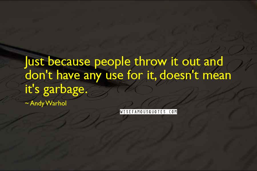 Andy Warhol Quotes: Just because people throw it out and don't have any use for it, doesn't mean it's garbage.