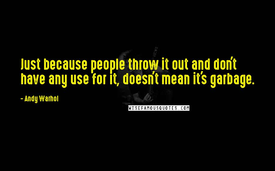 Andy Warhol Quotes: Just because people throw it out and don't have any use for it, doesn't mean it's garbage.