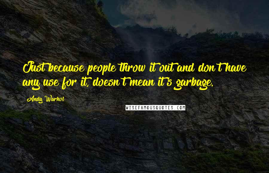 Andy Warhol Quotes: Just because people throw it out and don't have any use for it, doesn't mean it's garbage.