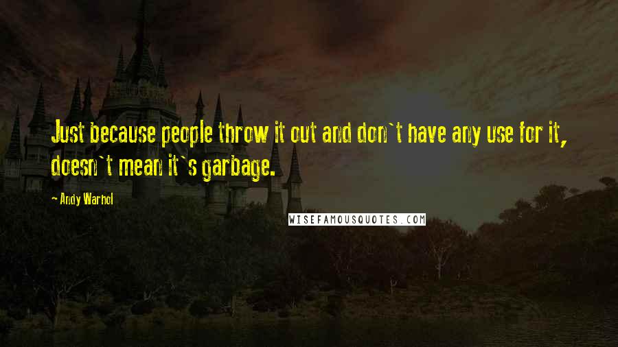 Andy Warhol Quotes: Just because people throw it out and don't have any use for it, doesn't mean it's garbage.