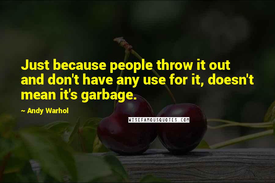 Andy Warhol Quotes: Just because people throw it out and don't have any use for it, doesn't mean it's garbage.