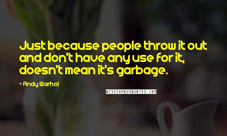 Andy Warhol Quotes: Just because people throw it out and don't have any use for it, doesn't mean it's garbage.